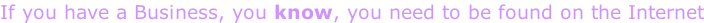 If you have a Business, you know, you need to be found on the Internet